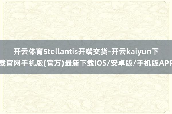 開云體育Stellantis開端交貨-開云kaiyun下載官網手機版(官方)最新下載IOS/安卓版/手機版APP