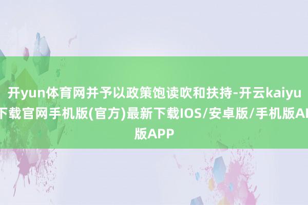 開yun體育網并予以政策飽讀吹和扶持-開云kaiyun下載官網手機版(官方)最新下載IOS/安卓版/手機版APP