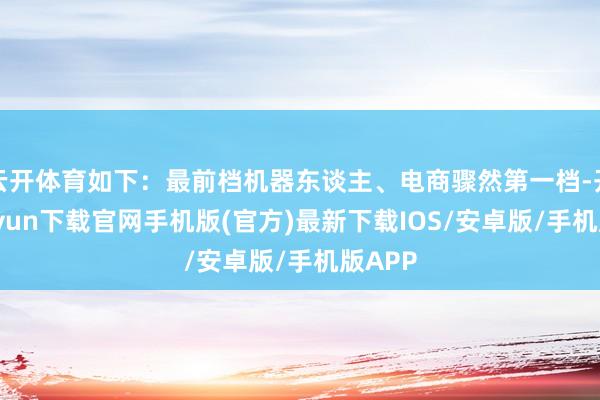 云開體育如下：最前檔機器東談主、電商驟然第一檔-開云kaiyun下載官網手機版(官方)最新下載IOS/安卓版/手機版APP