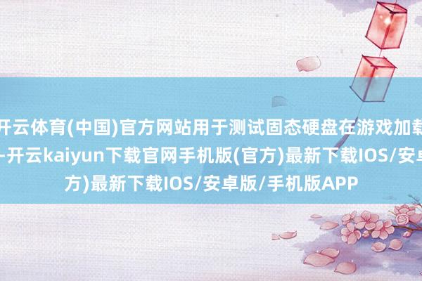 開云體育(中國)官方網站用于測試固態硬盤在游戲加載等場景下的性能-開云kaiyun下載官網手機版(官方)最新下載IOS/安卓版/手機版APP