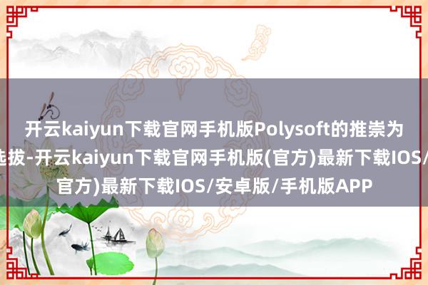 開云kaiyun下載官網手機版Polysoft的推崇為用戶提供了更多的選拔-開云kaiyun下載官網手機版(官方)最新下載IOS/安卓版/手機版APP