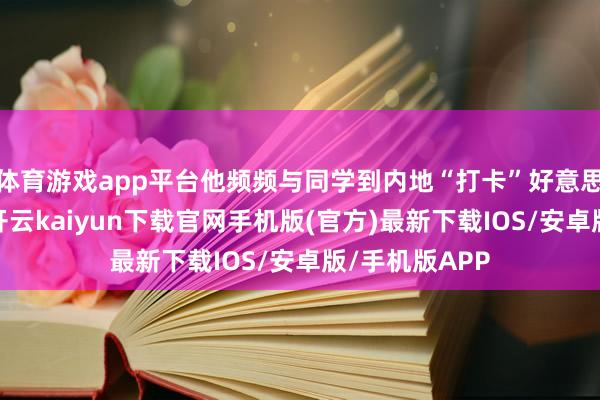 體育游戲app平臺他頻頻與同學到內地“打卡”好意思景好意思食-開云kaiyun下載官網手機版(官方)最新下載IOS/安卓版/手機版APP