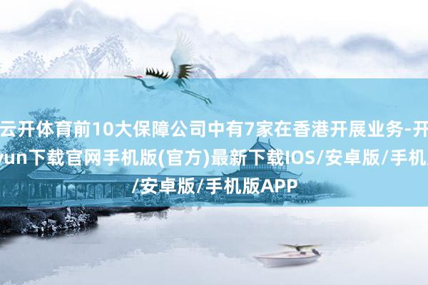 云開體育前10大保障公司中有7家在香港開展業務-開云kaiyun下載官網手機版(官方)最新下載IOS/安卓版/手機版APP