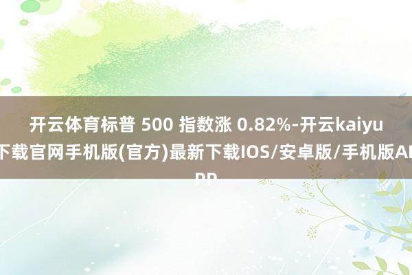 開云體育標普 500 指數漲 0.82%-開云kaiyun下載官網手機版(官方)最新下載IOS/安卓版/手機版APP