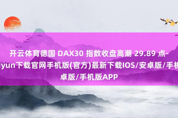 開云體育德國 DAX30 指數(shù)收盤高潮 29.89 點-開云kaiyun下載官網(wǎng)手機版(官方)最新下載IOS/安卓版/手機版APP