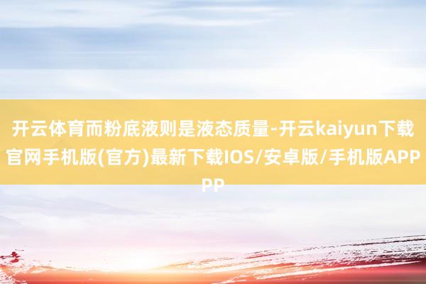 開云體育而粉底液則是液態(tài)質量-開云kaiyun下載官網手機版(官方)最新下載IOS/安卓版/手機版APP
