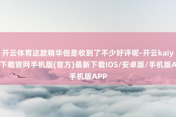 開云體育這款精華但是收到了不少好評呢-開云kaiyun下載官網(wǎng)手機(jī)版(官方)最新下載IOS/安卓版/手機(jī)版APP