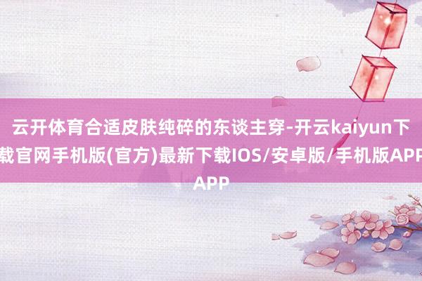 云開體育合適皮膚純碎的東談主穿-開云kaiyun下載官網手機版(官方)最新下載IOS/安卓版/手機版APP