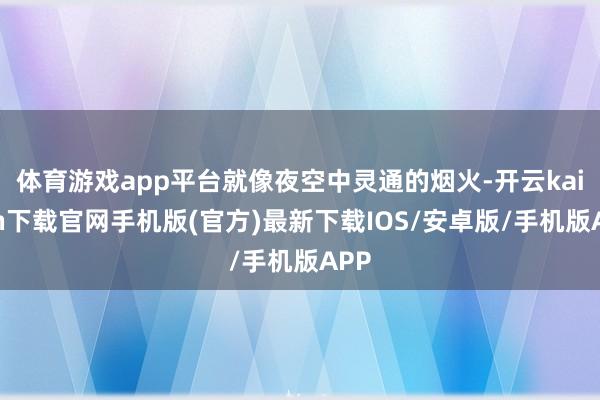 體育游戲app平臺(tái)就像夜空中靈通的煙火-開云kaiyun下載官網(wǎng)手機(jī)版(官方)最新下載IOS/安卓版/手機(jī)版APP