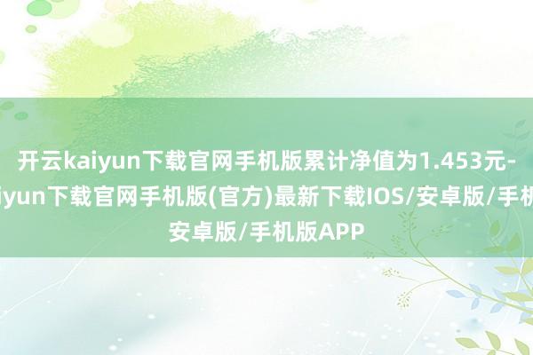 開云kaiyun下載官網(wǎng)手機(jī)版累計(jì)凈值為1.453元-開云kaiyun下載官網(wǎng)手機(jī)版(官方)最新下載IOS/安卓版/手機(jī)版APP