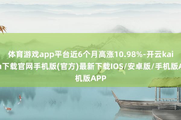 體育游戲app平臺近6個月高漲10.98%-開云kaiyun下載官網手機版(官方)最新下載IOS/安卓版/手機版APP