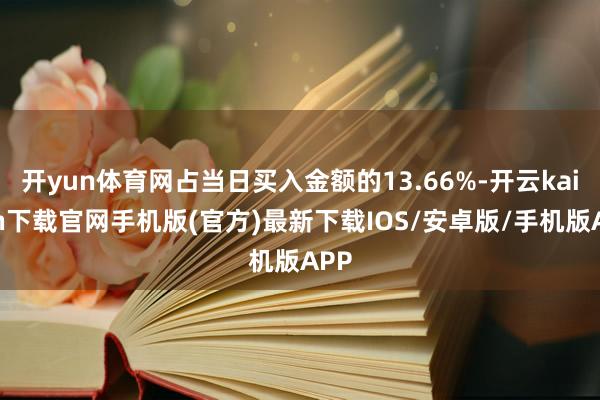 開yun體育網占當日買入金額的13.66%-開云kaiyun下載官網手機版(官方)最新下載IOS/安卓版/手機版APP