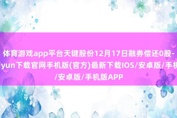 體育游戲app平臺天鍵股份12月17日融券償還0股-開云kaiyun下載官網手機版(官方)最新下載IOS/安卓版/手機版APP