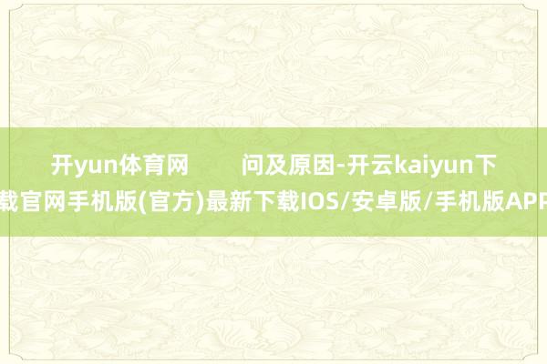 開yun體育網(wǎng)        問及原因-開云kaiyun下載官網(wǎng)手機版(官方)最新下載IOS/安卓版/手機版APP
