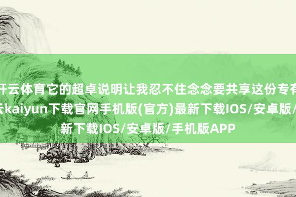 開云體育它的超卓說明讓我忍不住念念要共享這份專有的體驗-開云kaiyun下載官網手機版(官方)最新下載IOS/安卓版/手機版APP