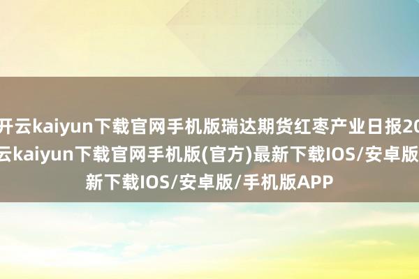 開云kaiyun下載官網(wǎng)手機(jī)版瑞達(dá)期貨紅棗產(chǎn)業(yè)日?qǐng)?bào)20241219-開云kaiyun下載官網(wǎng)手機(jī)版(官方)最新下載IOS/安卓版/手機(jī)版APP
