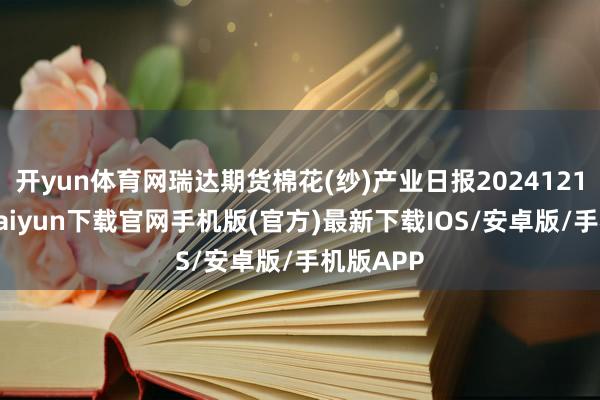 開yun體育網瑞達期貨棉花(紗)產業日報20241219-開云kaiyun下載官網手機版(官方)最新下載IOS/安卓版/手機版APP