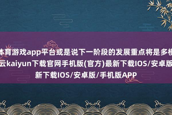 體育游戲app平臺或是說下一階段的發展重點將是多模態大模子-開云kaiyun下載官網手機版(官方)最新下載IOS/安卓版/手機版APP