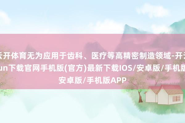 云開體育無(wú)為應(yīng)用于齒科、醫(yī)療等高精密制造領(lǐng)域-開云kaiyun下載官網(wǎng)手機(jī)版(官方)最新下載IOS/安卓版/手機(jī)版APP