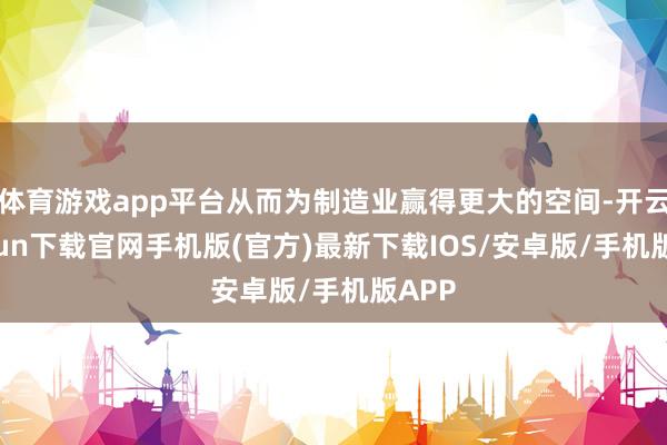 體育游戲app平臺從而為制造業贏得更大的空間-開云kaiyun下載官網手機版(官方)最新下載IOS/安卓版/手機版APP