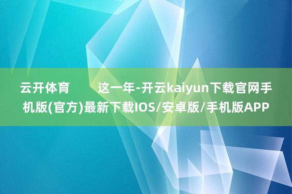 云開體育        這一年-開云kaiyun下載官網手機版(官方)最新下載IOS/安卓版/手機版APP