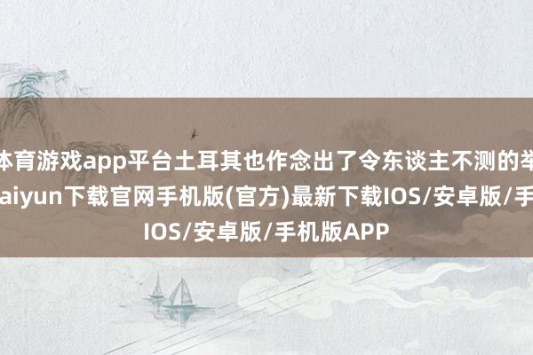 體育游戲app平臺(tái)土耳其也作念出了令東談主不測(cè)的舉動(dòng)-開云kaiyun下載官網(wǎng)手機(jī)版(官方)最新下載IOS/安卓版/手機(jī)版APP