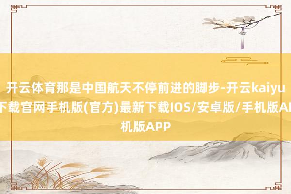 開云體育那是中國航天不停前進的腳步-開云kaiyun下載官網手機版(官方)最新下載IOS/安卓版/手機版APP