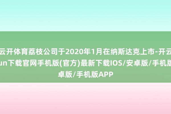 云開體育荔枝公司于2020年1月在納斯達克上市-開云kaiyun下載官網手機版(官方)最新下載IOS/安卓版/手機版APP