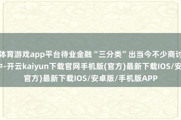 體育游戲app平臺待業金融“三分類”出當今不少商討機構、官方文獻中-開云kaiyun下載官網手機版(官方)最新下載IOS/安卓版/手機版APP