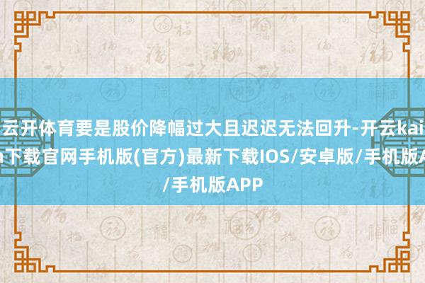 云開體育要是股價降幅過大且遲遲無法回升-開云kaiyun下載官網(wǎng)手機版(官方)最新下載IOS/安卓版/手機版APP