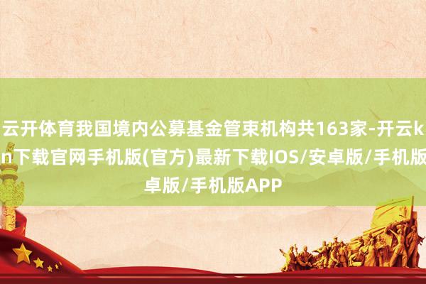 云開體育我國境內公募基金管束機構共163家-開云kaiyun下載官網手機版(官方)最新下載IOS/安卓版/手機版APP