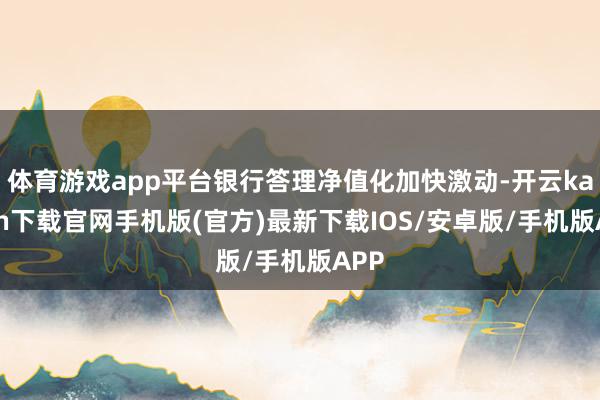 體育游戲app平臺銀行答理凈值化加快激動-開云kaiyun下載官網(wǎng)手機版(官方)最新下載IOS/安卓版/手機版APP