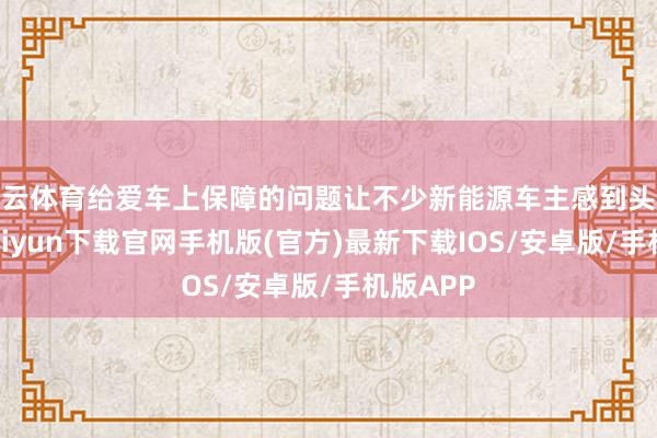 開云體育給愛車上保障的問題讓不少新能源車主感到頭疼-開云kaiyun下載官網手機版(官方)最新下載IOS/安卓版/手機版APP