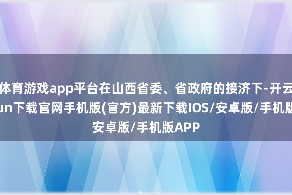 體育游戲app平臺在山西省委、省政府的接濟下-開云kaiyun下載官網手機版(官方)最新下載IOS/安卓版/手機版APP