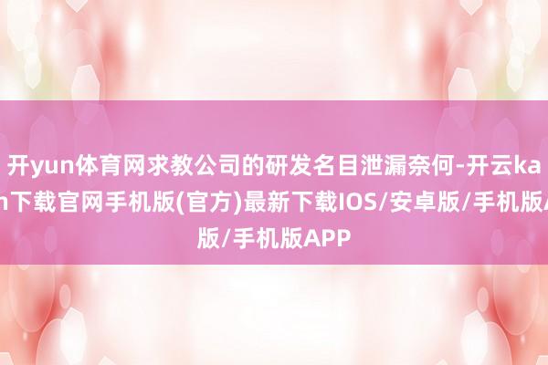 開yun體育網求教公司的研發名目泄漏奈何-開云kaiyun下載官網手機版(官方)最新下載IOS/安卓版/手機版APP