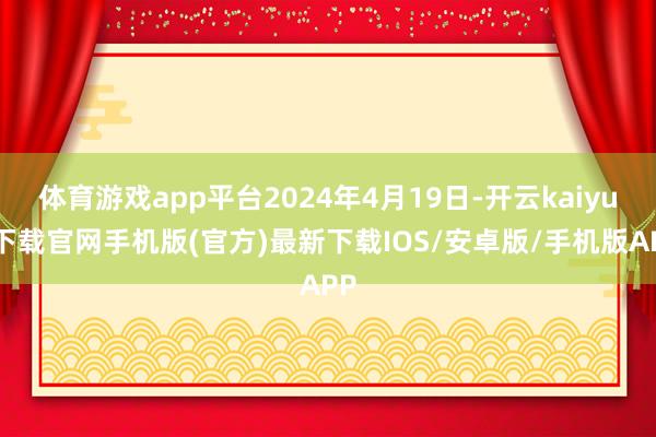 體育游戲app平臺2024年4月19日-開云kaiyun下載官網手機版(官方)最新下載IOS/安卓版/手機版APP