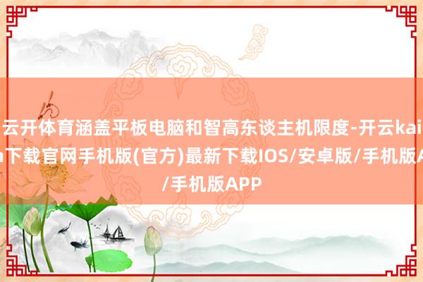 云開體育涵蓋平板電腦和智高東談主機限度-開云kaiyun下載官網手機版(官方)最新下載IOS/安卓版/手機版APP