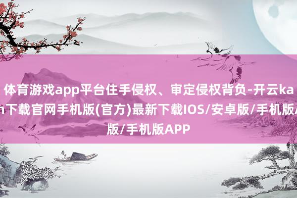 體育游戲app平臺住手侵權、審定侵權背負-開云kaiyun下載官網手機版(官方)最新下載IOS/安卓版/手機版APP