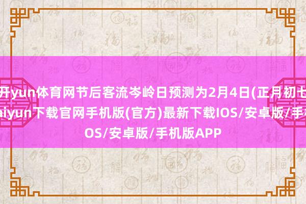 開yun體育網節后客流岑嶺日預測為2月4日(正月初七)-開云kaiyun下載官網手機版(官方)最新下載IOS/安卓版/手機版APP