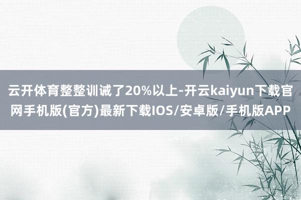 云開體育整整訓(xùn)誡了20%以上-開云kaiyun下載官網(wǎng)手機(jī)版(官方)最新下載IOS/安卓版/手機(jī)版APP