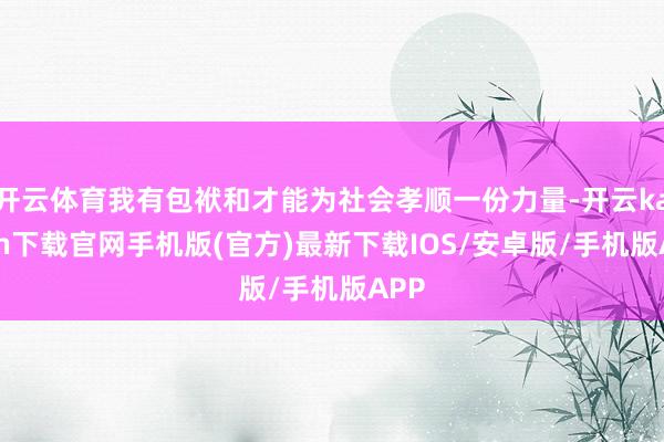 開云體育我有包袱和才能為社會孝順一份力量-開云kaiyun下載官網手機版(官方)最新下載IOS/安卓版/手機版APP