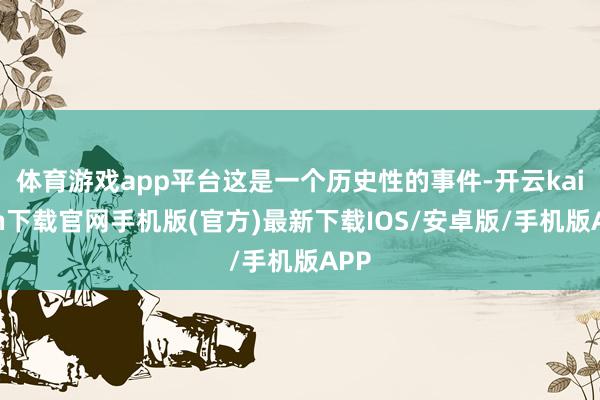 體育游戲app平臺這是一個歷史性的事件-開云kaiyun下載官網手機版(官方)最新下載IOS/安卓版/手機版APP