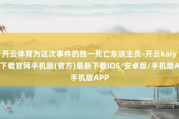 開云體育為這次事件的獨一死亡東談主員-開云kaiyun下載官網手機版(官方)最新下載IOS/安卓版/手機版APP