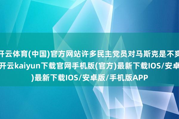 開云體育(中國)官方網站許多民主黨員對馬斯克是不爽到踐諾里去了-開云kaiyun下載官網手機版(官方)最新下載IOS/安卓版/手機版APP