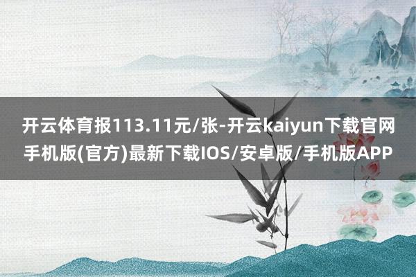開云體育報113.11元/張-開云kaiyun下載官網手機版(官方)最新下載IOS/安卓版/手機版APP