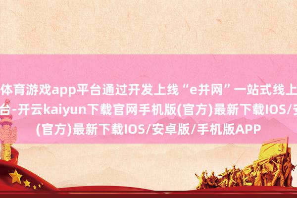 體育游戲app平臺通過開發上線“e并網”一站式線上新動力并網干事平臺-開云kaiyun下載官網手機版(官方)最新下載IOS/安卓版/手機版APP