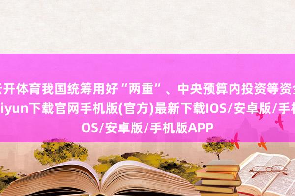 云開體育我國統籌用好“兩重”、中央預算內投資等資金-開云kaiyun下載官網手機版(官方)最新下載IOS/安卓版/手機版APP