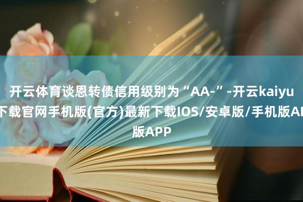 開云體育談恩轉債信用級別為“AA-”-開云kaiyun下載官網手機版(官方)最新下載IOS/安卓版/手機版APP