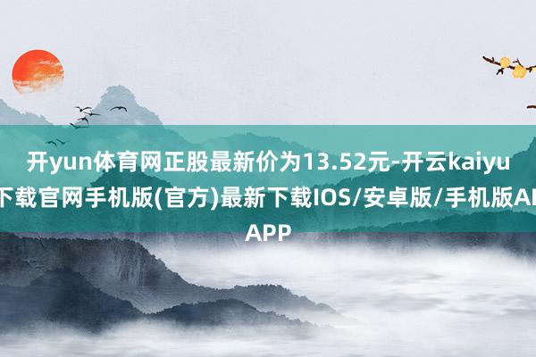 開(kāi)yun體育網(wǎng)正股最新價(jià)為13.52元-開(kāi)云kaiyun下載官網(wǎng)手機(jī)版(官方)最新下載IOS/安卓版/手機(jī)版APP
