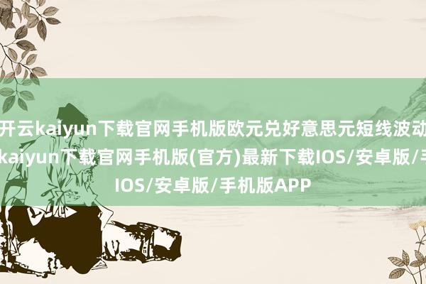 開云kaiyun下載官網手機版歐元兌好意思元短線波動不大-開云kaiyun下載官網手機版(官方)最新下載IOS/安卓版/手機版APP